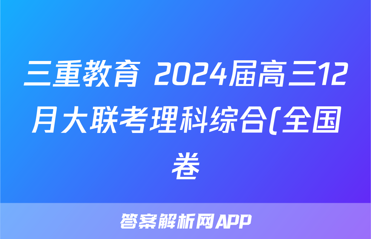 三重教育 2024届高三12月大联考理科综合(全国卷)试题